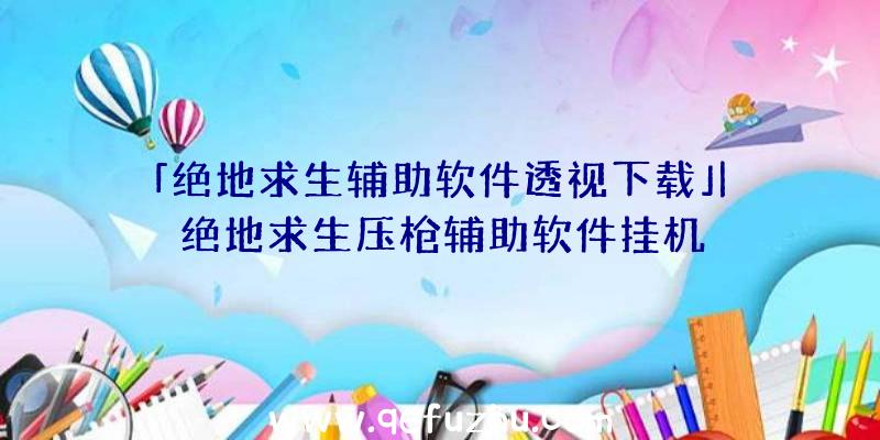 「绝地求生辅助软件透视下载」|绝地求生压枪辅助软件挂机